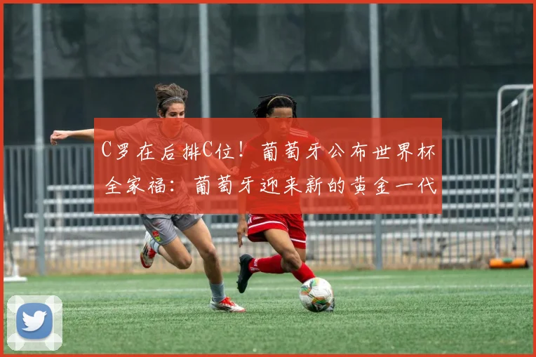C罗在后排C位！葡萄牙公布世界杯全家福：葡萄牙迎来新的黄金一代